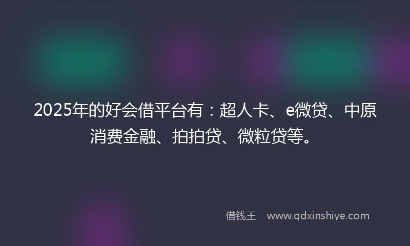 2025年的好会借平台有：超人卡、e微贷、中原消费金融、拍拍贷、微粒贷等。