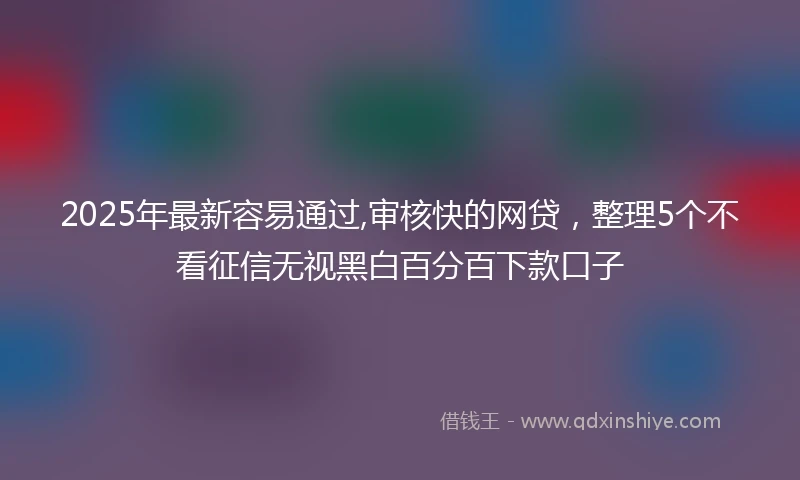 2025年最新容易通过,审核快的网贷，整理5个不看征信无视黑白百分百下款口子