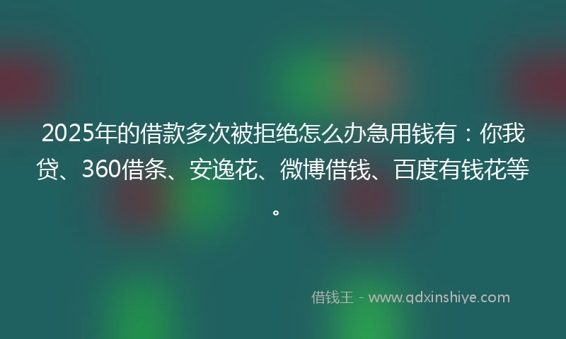 2025年的借款多次被拒绝怎么办急用钱有：你我贷、360借条、安逸花、微博借钱、百度有钱花等。