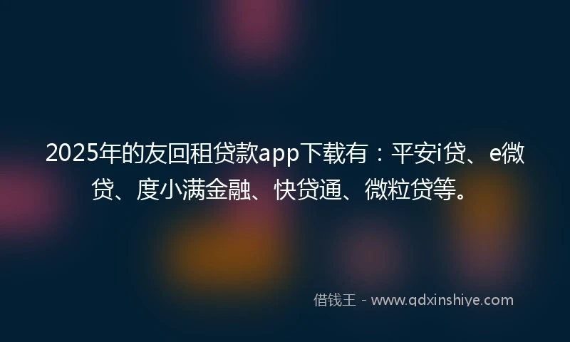 2025年的友回租贷款app下载有：平安i贷、e微贷、度小满金融、快贷通、微粒贷等。