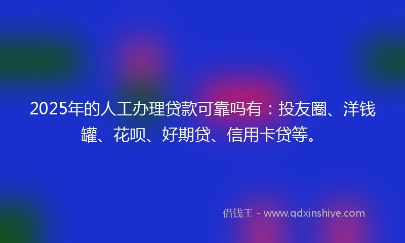 2025年的人工办理贷款可靠吗有：投友圈、洋钱罐、花呗、好期贷、信用卡贷等。