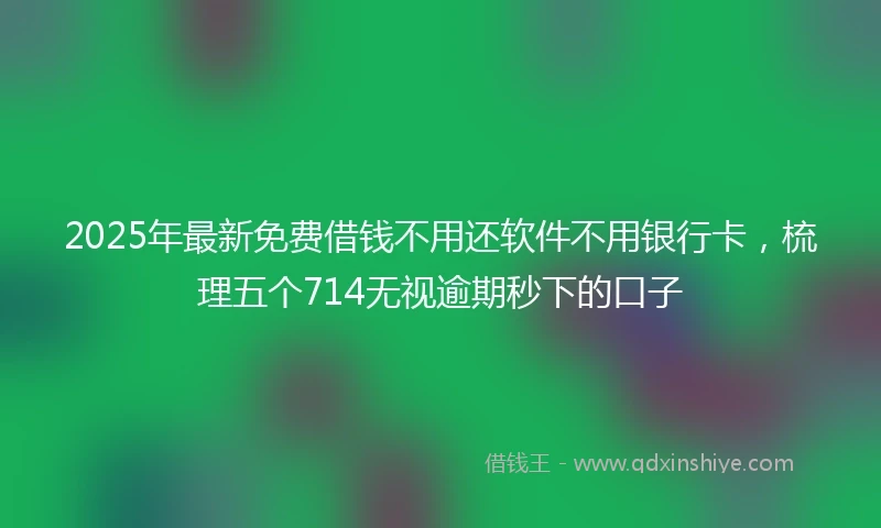 2025年最新免费借钱不用还软件不用银行卡，梳理五个714无视逾期秒下的口子