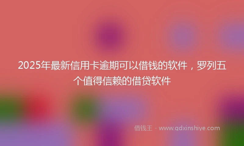 2025年最新信用卡逾期可以借钱的软件，罗列五个值得信赖的借贷软件
