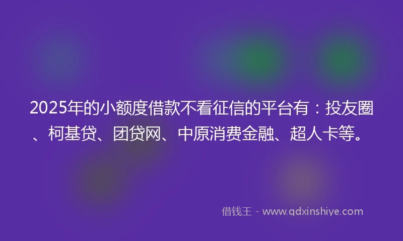 2025年的小额度借款不看征信的平台有：投友圈、柯基贷、团贷网、中原消费金融、超人卡等。