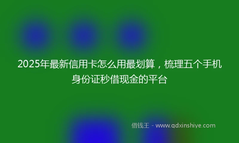 2025年最新信用卡怎么用最划算，梳理五个手机身份证秒借现金的平台