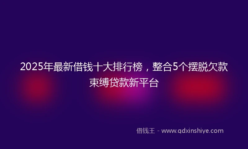 2025年最新借钱十大排行榜，整合5个摆脱欠款束缚贷款新平台