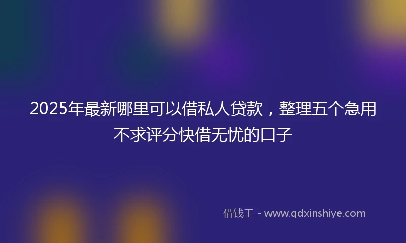 2025年最新哪里可以借私人贷款，整理五个急用不求评分快借无忧的口子
