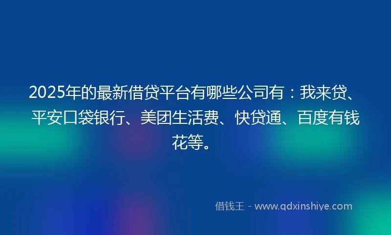 2025年的最新借贷平台有哪些公司有：我来贷、平安口袋银行、美团生活费、快贷通、百度有钱花等。