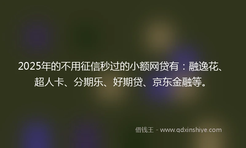 2025年的不用征信秒过的小额网贷有：融逸花、超人卡、分期乐、好期贷、京东金融等。