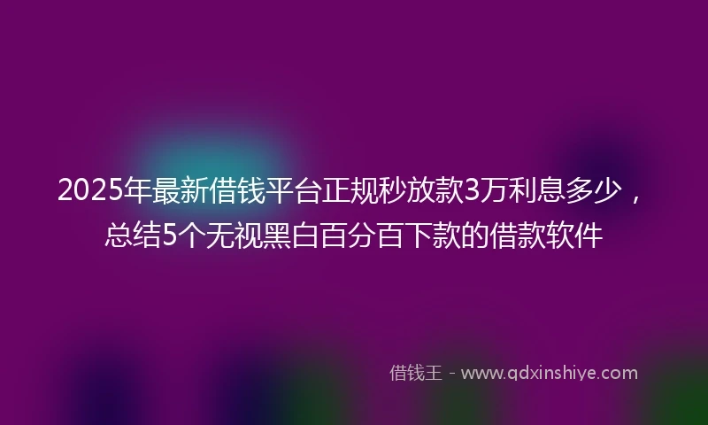 2025年最新借钱平台正规秒放款3万利息多少，总结5个无视黑白百分百下款的借款软件