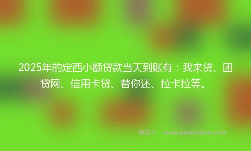 2025年的定西小额贷款当天到账有：我来贷、团贷网、信用卡贷、替你还、拉卡拉等。