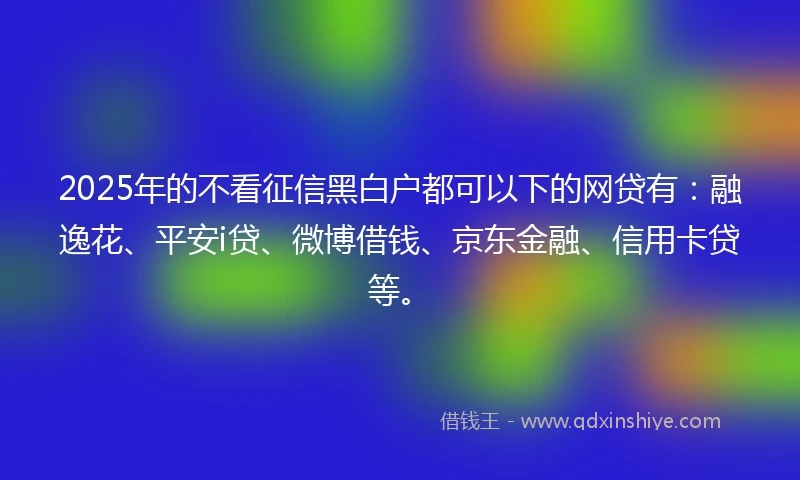 2025年的不看征信黑白户都可以下的网贷有：融逸花、平安i贷、微博借钱、京东金融、信用卡贷等。