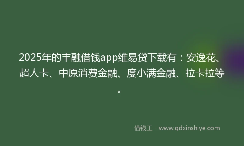 2025年的丰融借钱app维易贷下载有：安逸花、超人卡、中原消费金融、度小满金融、拉卡拉等。
