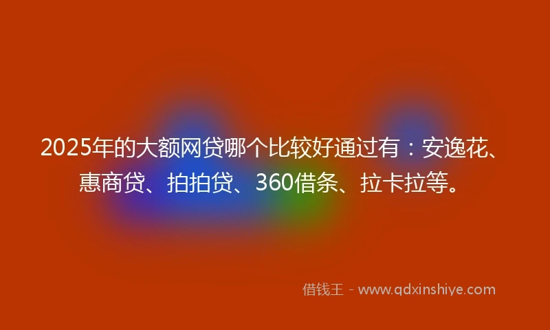 2025年的大额网贷哪个比较好通过有：安逸花、惠商贷、拍拍贷、360借条、拉卡拉等。