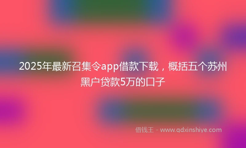 2025年最新召集令app借款下载，概括五个苏州黑户贷款5万的口子