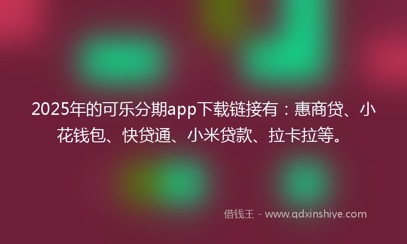 2025年的可乐分期app下载链接有：惠商贷、小花钱包、快贷通、小米贷款、拉卡拉等。