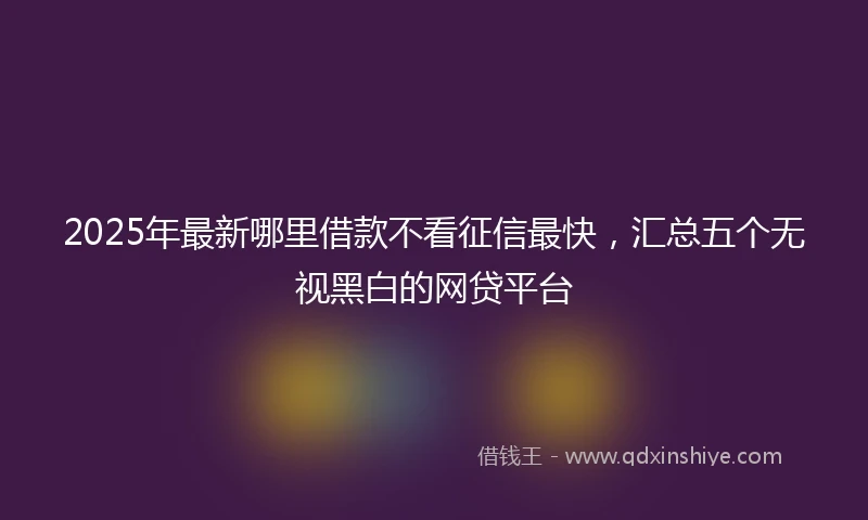 2025年最新哪里借款不看征信最快，汇总五个无视黑白的网贷平台