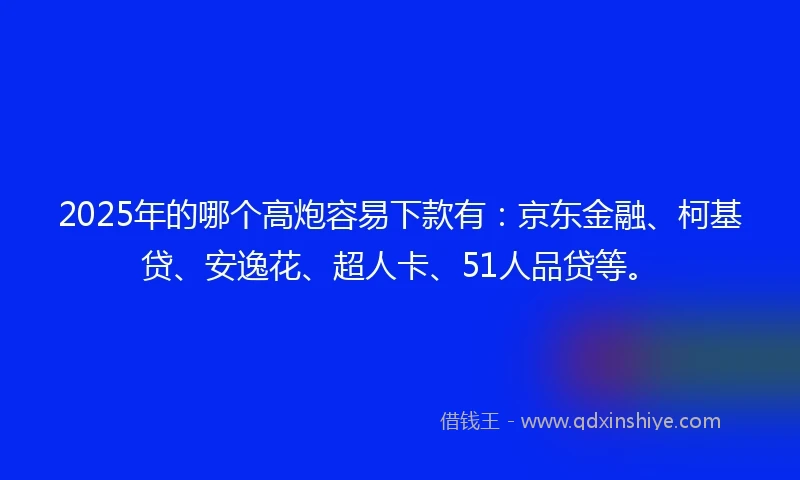2025年的哪个高炮容易下款有：京东金融、柯基贷、安逸花、超人卡、51人品贷等。