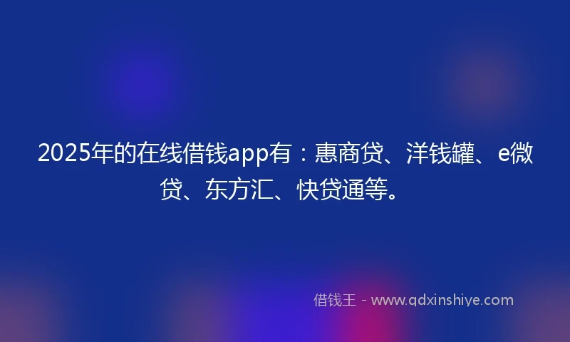 2025年的在线借钱app有：惠商贷、洋钱罐、e微贷、东方汇、快贷通等。