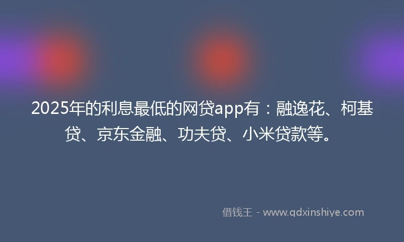 2025年的利息最低的网贷app有：融逸花、柯基贷、京东金融、功夫贷、小米贷款等。