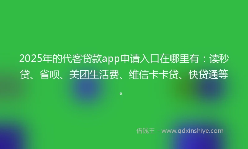 2025年的代客贷款app申请入口在哪里有：读秒贷、省呗、美团生活费、维信卡卡贷、快贷通等。