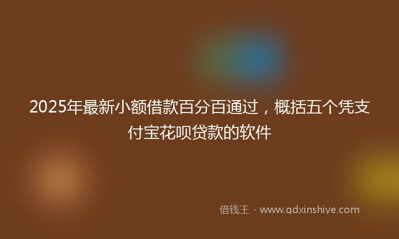 2025年最新小额借款百分百通过，概括五个凭支付宝花呗贷款的软件