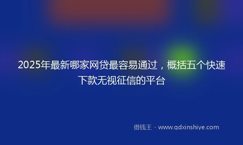 2025年最新哪家网贷最容易通过，概括五个快速下款无视征信的平台