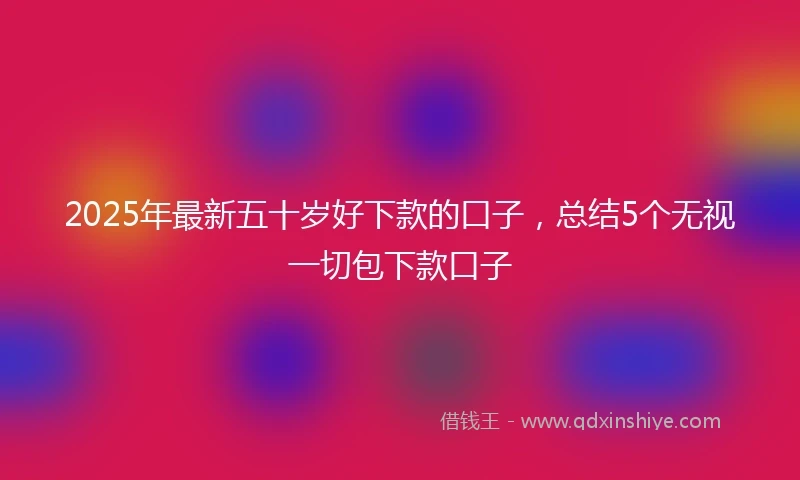 2025年最新五十岁好下款的口子，总结5个无视一切包下款口子
