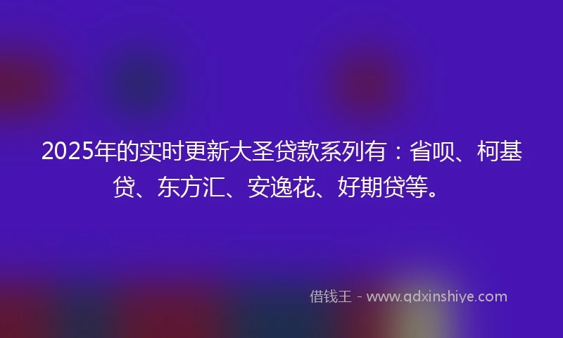 2025年的实时更新大圣贷款系列有：省呗、柯基贷、东方汇、安逸花、好期贷等。