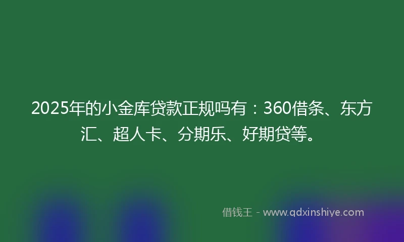 2025年的小金库贷款正规吗有：360借条、东方汇、超人卡、分期乐、好期贷等。