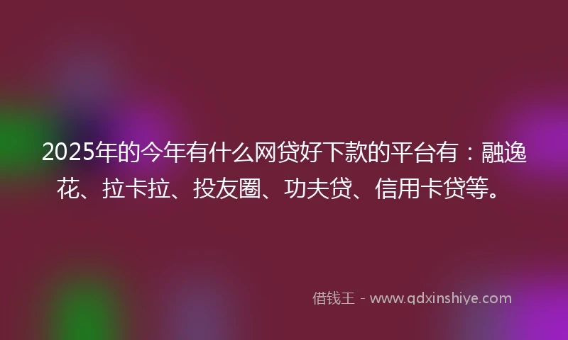 2025年的今年有什么网贷好下款的平台有：融逸花、拉卡拉、投友圈、功夫贷、信用卡贷等。