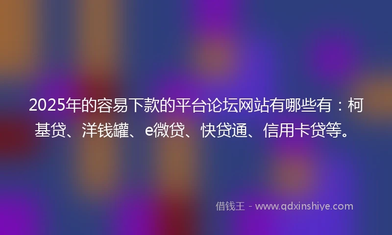 2025年的容易下款的平台论坛网站有哪些有:柯基贷、洋钱罐、e微贷、快贷通、信用卡贷等。