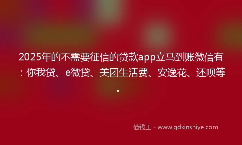2025年的不需要征信的贷款app立马到账微信有：你我贷、e微贷、美团生活费、安逸花、还呗等。