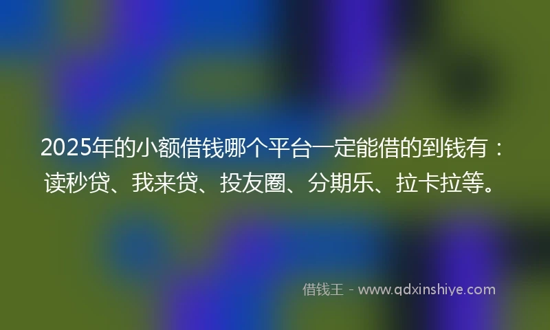 2025年的小额借钱哪个平台一定能借的到钱有：读秒贷、我来贷、投友圈、分期乐、拉卡拉等。