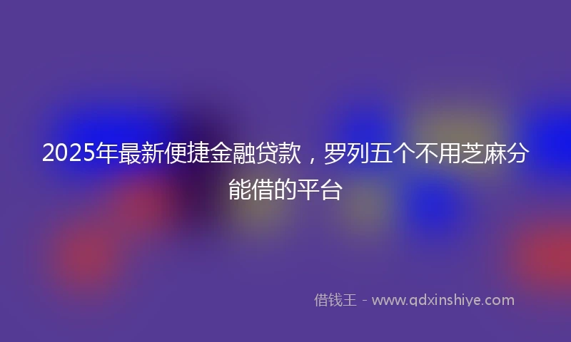 2025年最新便捷金融贷款，罗列五个不用芝麻分能借的平台