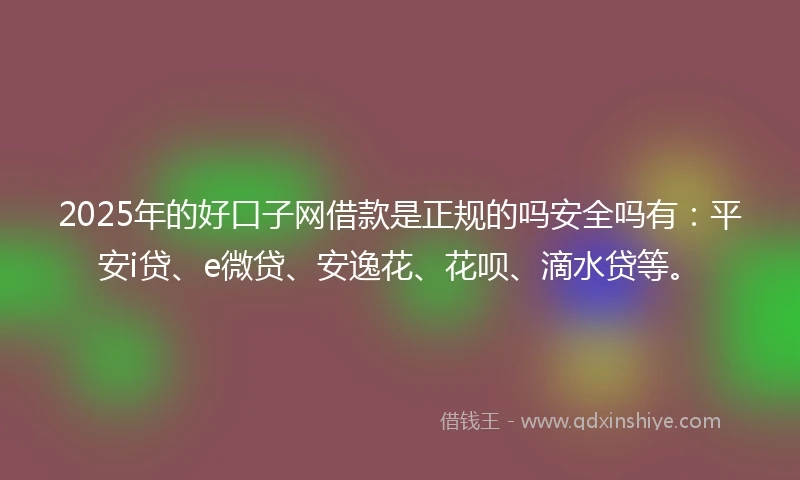 2025年的好口子网借款是正规的吗安全吗有：平安i贷、e微贷、安逸花、花呗、滴水贷等。