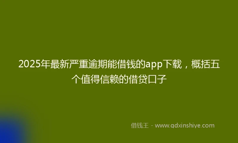 2025年最新严重逾期能借钱的app下载，概括五个值得信赖的借贷口子