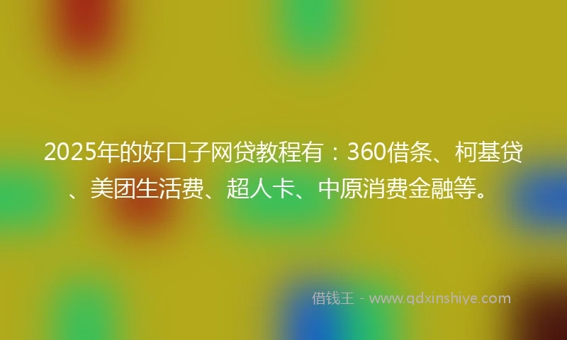 2025年的好口子网贷教程有：360借条、柯基贷、美团生活费、超人卡、中原消费金融等。