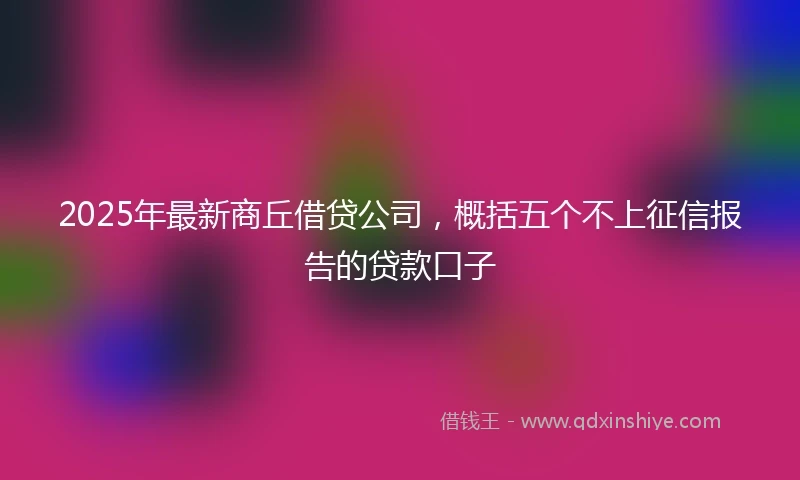 2025年最新商丘借贷公司，概括五个不上征信报告的贷款口子