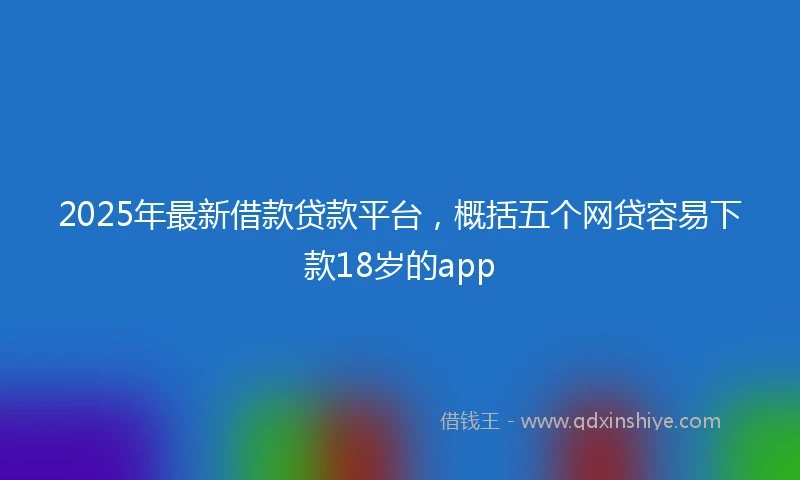 2025年最新借款贷款平台，概括五个网贷容易下款18岁的app