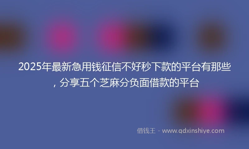 2025年最新急用钱征信不好秒下款的平台有那些，分享五个芝麻分负面借款的平台