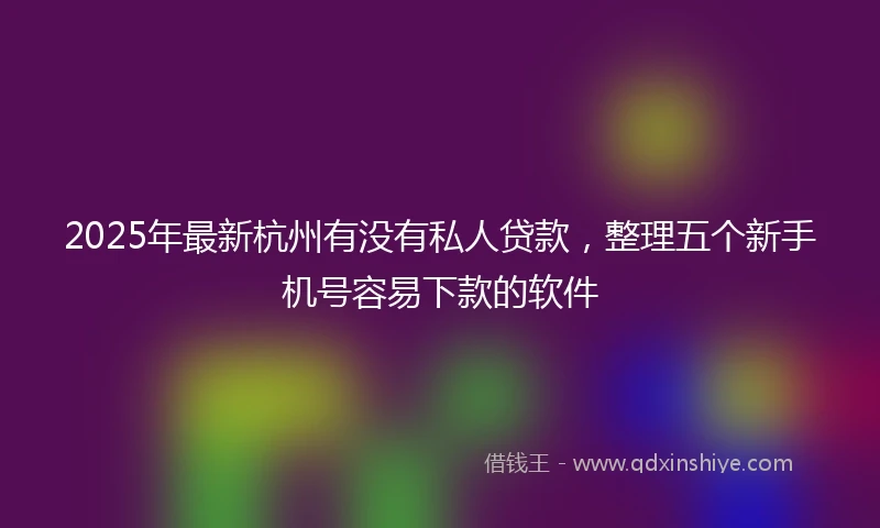 2025年最新杭州有没有私人贷款，整理五个新手机号容易下款的软件