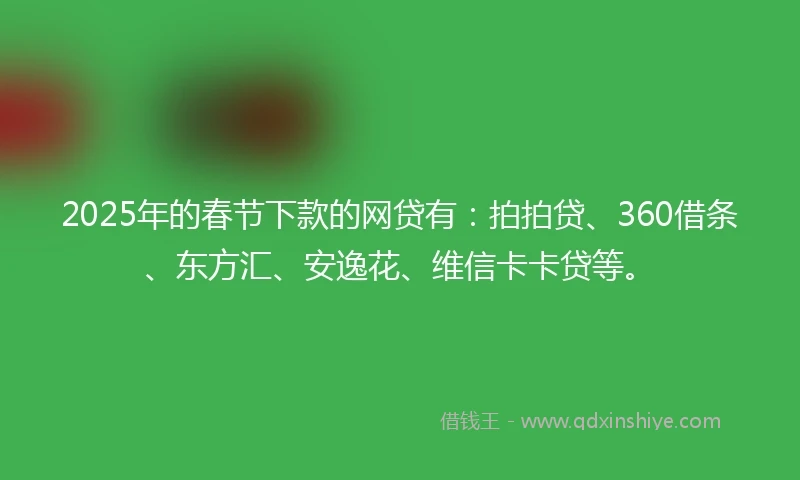 2025年的春节下款的网贷有：拍拍贷、360借条、东方汇、安逸花、维信卡卡贷等。