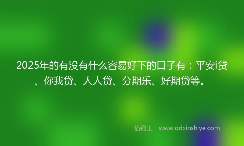 2025年的有没有什么容易好下的口子有：平安i贷、你我贷、人人贷、分期乐、好期贷等。