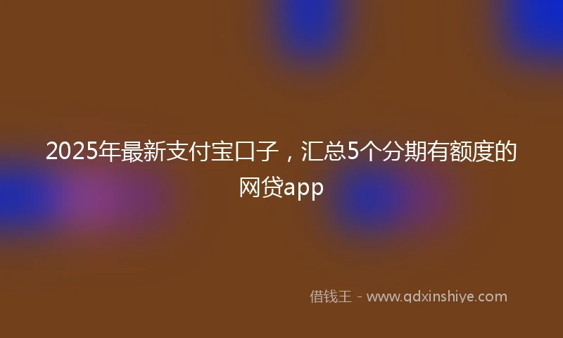 2025年最新支付宝口子，汇总5个分期有额度的网贷app