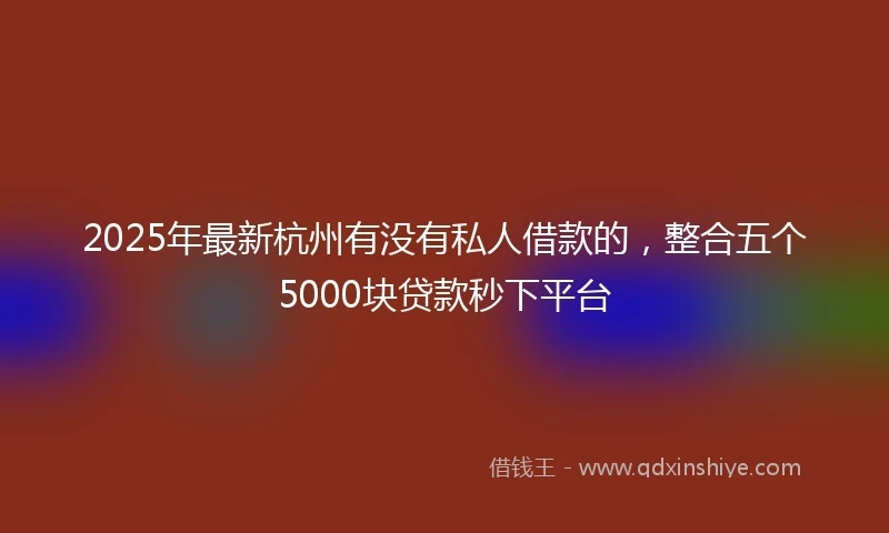 2025年最新杭州有没有私人借款的，整合五个5000块贷款秒下平台
