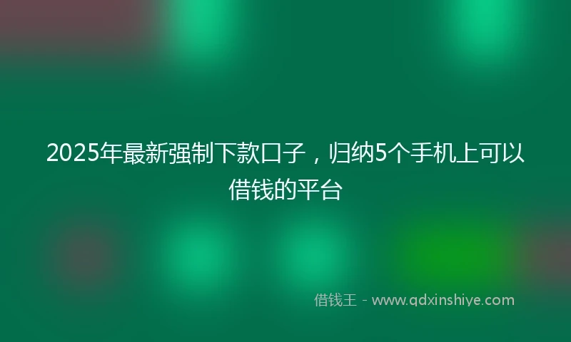 2025年最新强制下款口子，归纳5个手机上可以借钱的平台