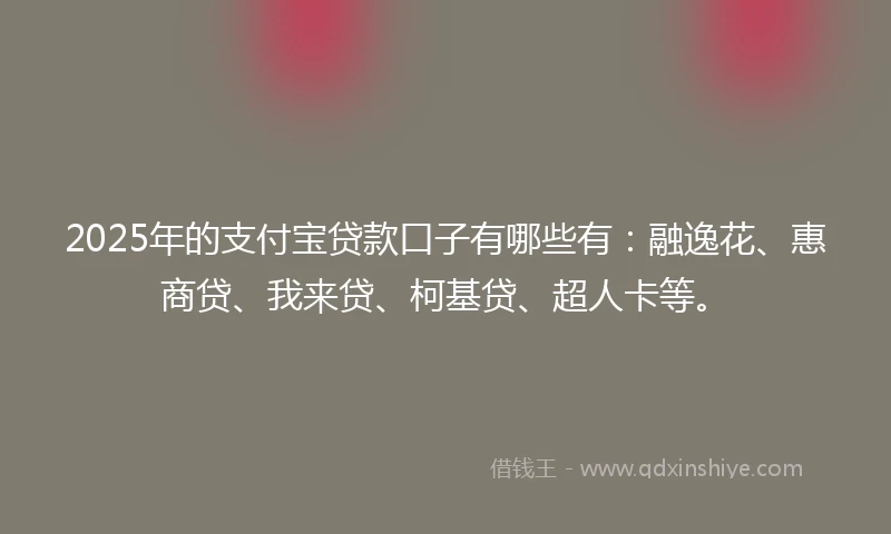 2025年的支付宝贷款口子有哪些有：融逸花、惠商贷、我来贷、柯基贷、超人卡等。