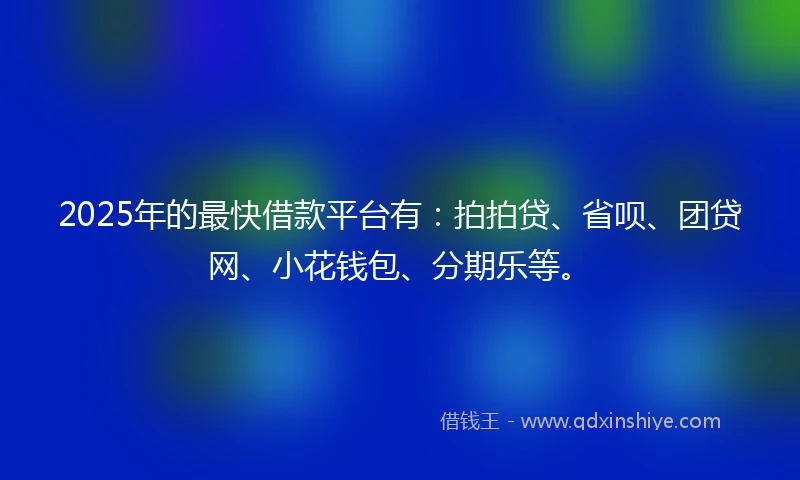 2025年的最快借款平台有：拍拍贷、省呗、团贷网、小花钱包、分期乐等。