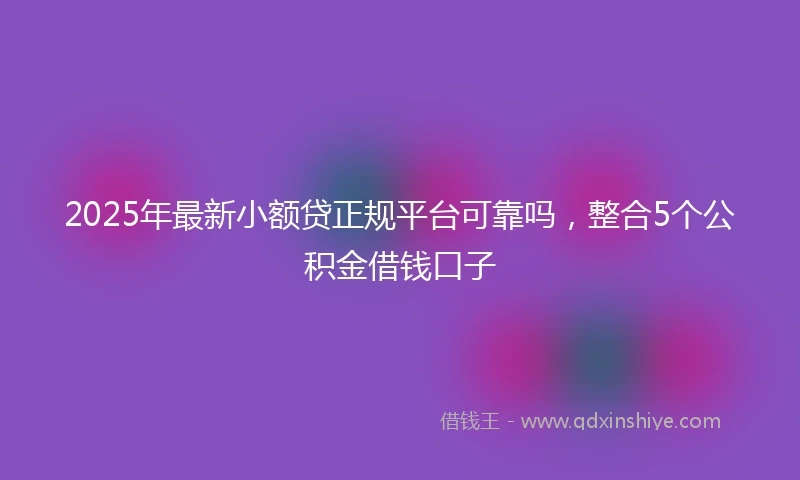 2025年最新小额贷正规平台可靠吗，整合5个公积金借钱口子